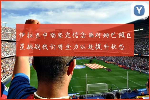 伊拉克中场坚定信念面对姆巴佩巨星挑战我们将全力以赴提升状态