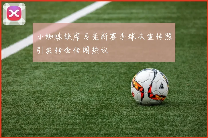 小蜘蛛缺席马竞新赛季球衣宣传照引发转会传闻热议