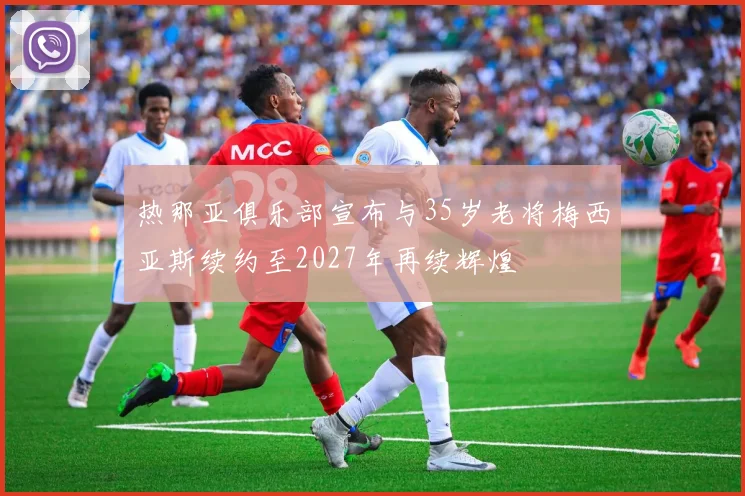 热那亚俱乐部宣布与35岁老将梅西亚斯续约至2027年再续辉煌