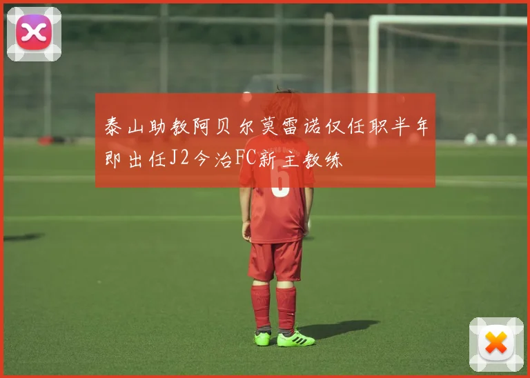 泰山助教阿贝尔莫雷诺仅任职半年即出任J2今治FC新主教练