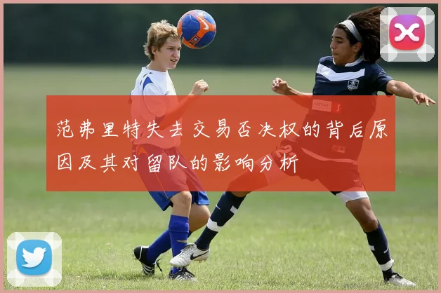 范弗里特失去交易否决权的背后原因及其对留队的影响分析