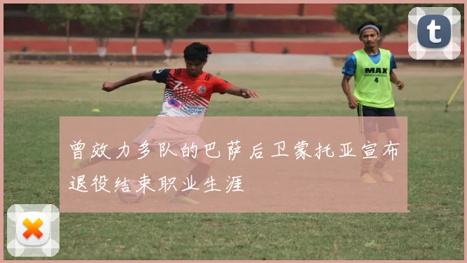 曾效力多队的巴萨后卫蒙托亚宣布退役结束职业生涯