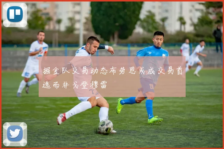 掘金队交易动态布劳恩或成交易首选而非戈登穆雷