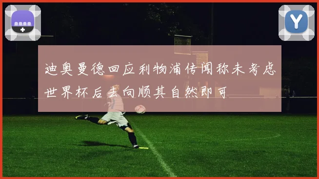 迪奥曼德回应利物浦传闻称未考虑世界杯后去向顺其自然即可