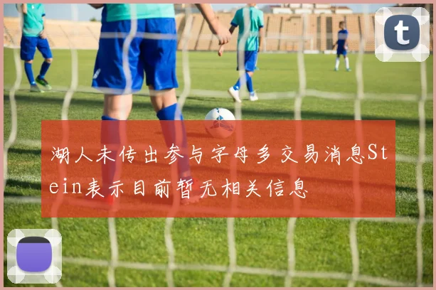 湖人未传出参与字母多交易消息Stein表示目前暂无相关信息